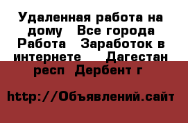 Удаленная работа на дому - Все города Работа » Заработок в интернете   . Дагестан респ.,Дербент г.